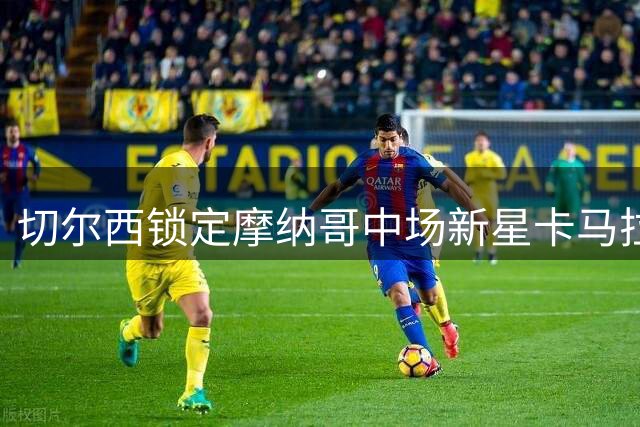 切尔西锁定摩纳哥中场新星卡马拉